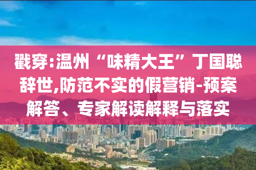 戳穿:溫州“味精大王”丁國聰辭世,防范不實的假營銷-預案解答、專家解讀解釋與落實