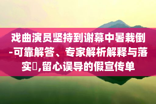 戲曲演員堅持到謝幕中暑栽倒-可靠解答、專家解析解釋與落實?,留心誤導的假宣傳單