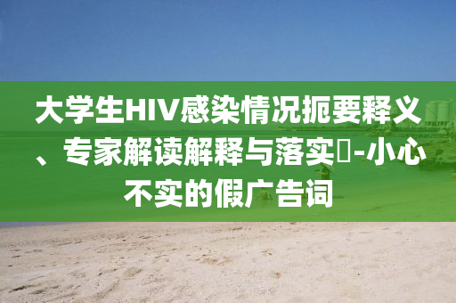 大學生HIV感染情況扼要釋義、專家解讀解釋與落實?-小心不實的假廣告詞
