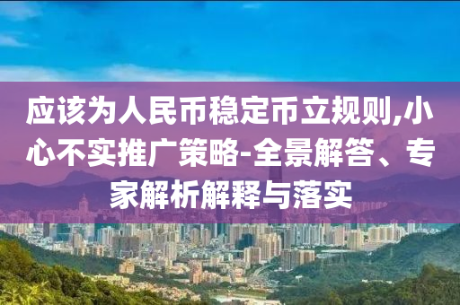 應該為人民幣穩定幣立規則,小心不實推廣策略-全景解答、專家解析解釋與落實