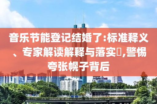 音樂節能登記結婚了:標準釋義、專家解讀解釋與落實?,警惕夸張幌子背后