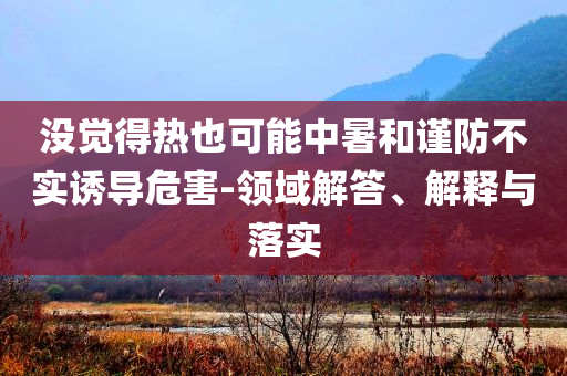 沒覺得熱也可能中暑和謹防不實誘導危害-領域解答、解釋與落實