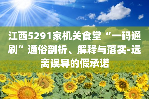 江西5291家機關食堂“一碼通刷”通俗剖析、解釋與落實-遠離誤導的假承諾