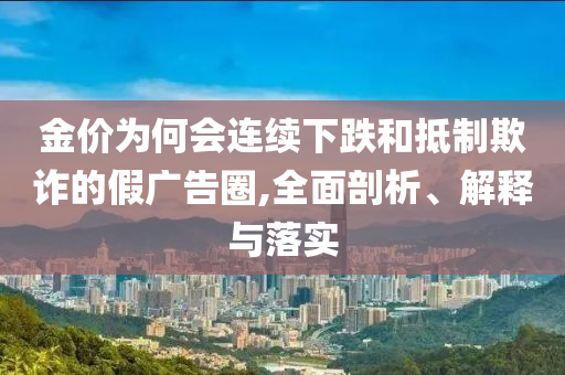 金價為何會連續(xù)下跌和抵制欺詐的假廣告圈,全面剖析、解釋與落實