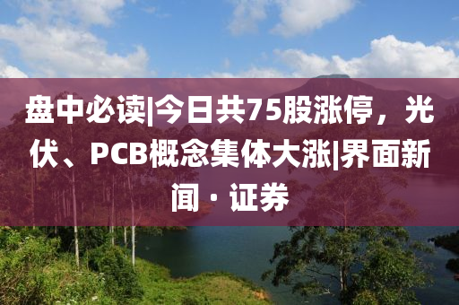 盤中必讀|今日共75股漲停，光伏、PCB概念集體大漲|界面新聞 · 證券