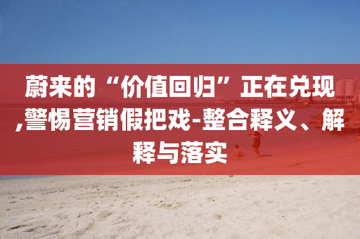 蔚來的“價值回歸”正在兌現,警惕營銷假把戲-整合釋義、解釋與落實