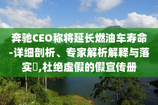 奔馳CEO稱將延長燃油車壽命-詳細剖析、專家解析解釋與落實?,杜絕虛假的假宣傳冊