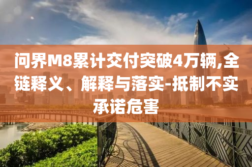 問界M8累計交付突破4萬輛,全鏈釋義、解釋與落實-抵制不實承諾危害