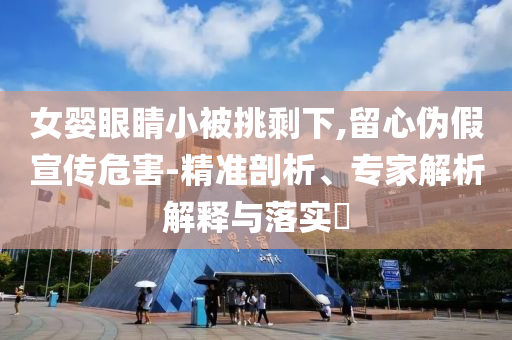 女?huà)胙劬π”惶羰Ｏ?留心偽假宣傳危害-精準(zhǔn)剖析、專(zhuān)家解析解釋與落實(shí)?