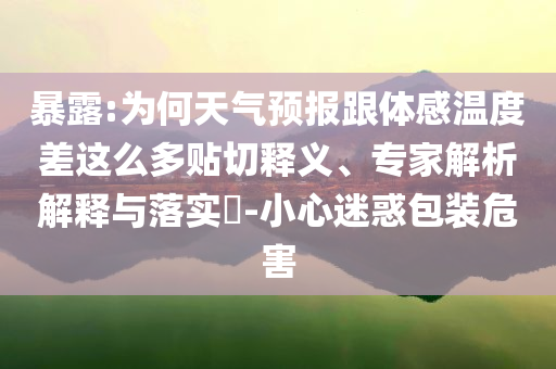 暴露:為何天氣預(yù)報(bào)跟體感溫度差這么多貼切釋義、專(zhuān)家解析解釋與落實(shí)?-小心迷惑包裝危害