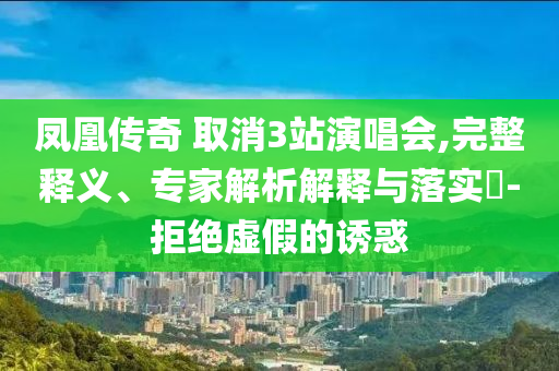鳳凰傳奇 取消3站演唱會,完整釋義、專家解析解釋與落實?-拒絕虛假的誘惑