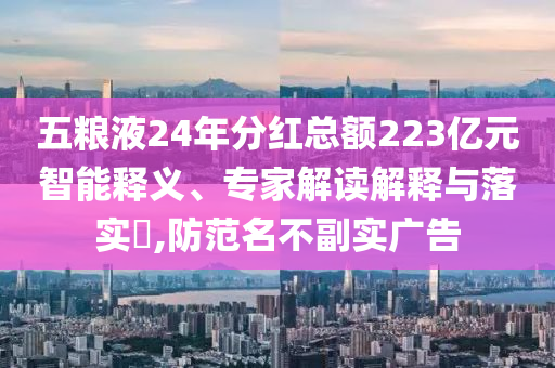 五糧液24年分紅總額223億元智能釋義、專家解讀解釋與落實?,防范名不副實廣告