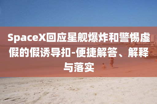 SpaceX回應星艦爆炸和警惕虛假的假誘導扣-便捷解答、解釋與落實