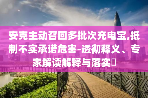 安克主動召回多批次充電寶,抵制不實承諾危害-透徹釋義、專家解讀解釋與落實?