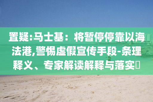 置疑:馬士基：將暫停停靠以海法港,警惕虛假宣傳手段-條理釋義、專家解讀解釋與落實?