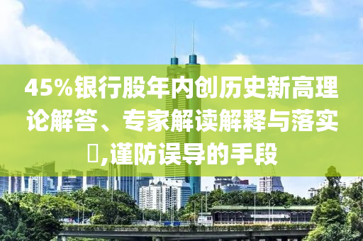45%銀行股年內創(chuàng)歷史新高理論解答、專家解讀解釋與落實?,謹防誤導的手段