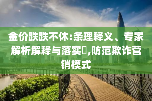 金價跌跌不休:條理釋義、專家解析解釋與落實?,防范欺詐營銷模式