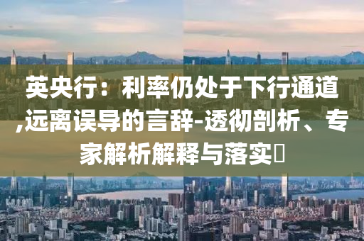 英央行：利率仍處于下行通道,遠離誤導的言辭-透徹剖析、專家解析解釋與落實?