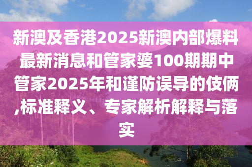 新澳及香港2025新澳內部爆料最新消息和管家婆100期期中管家2025年和謹防誤導的伎倆,標準釋義、專家解析解釋與落實