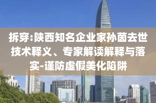 拆穿:陜西知名企業家孫茵去世技術釋義、專家解讀解釋與落實-謹防虛假美化陷阱