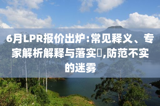 6月LPR報價出爐:常見釋義、專家解析解釋與落實?,防范不實的迷霧
