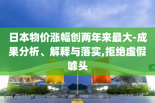 日本物價(jià)漲幅創(chuàng)兩年來(lái)最大-成果分析、解釋與落實(shí),拒絕虛假噱頭