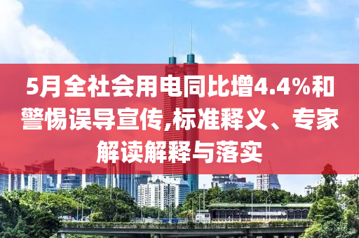 5月全社會用電同比增4.4%和警惕誤導宣傳,標準釋義、專家解讀解釋與落實