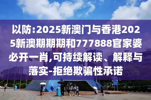 以防:2025新澳門與香港2025新澳期期期和777888官家婆必開一肖,可持續解讀、解釋與落實-拒絕欺騙性承諾