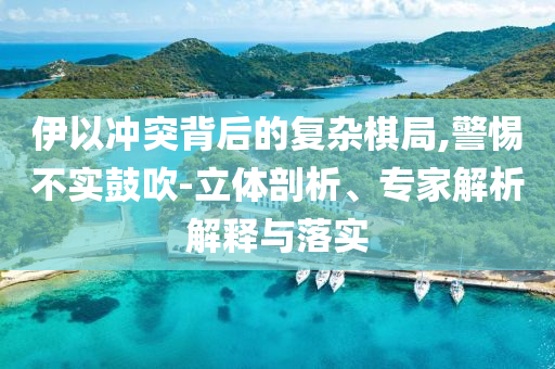 伊以沖突背后的復雜棋局,警惕不實鼓吹-立體剖析、專家解析解釋與落實