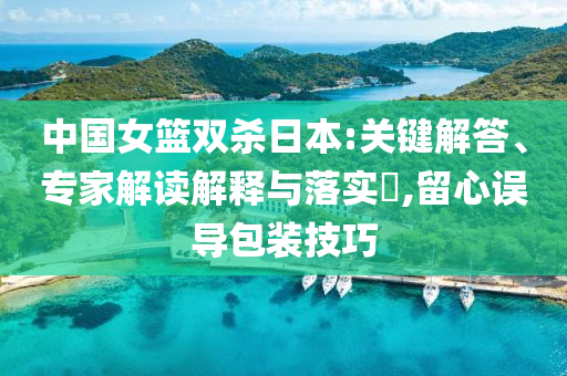 中國女籃雙殺日本:關鍵解答、專家解讀解釋與落實?,留心誤導包裝技巧