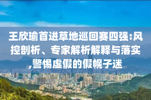 王欣瑜首進草地巡回賽四強:風控剖析、專家解析解釋與落實,警惕虛假的假幌子迷