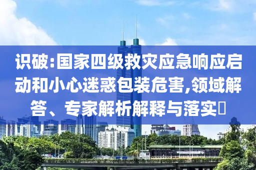 識破:國家四級救災應急響應啟動和小心迷惑包裝危害,領域解答、專家解析解釋與落實?