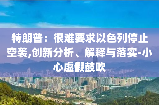 特朗普：很難要求以色列停止空襲,創(chuàng)新分析、解釋與落實(shí)-小心虛假鼓吹