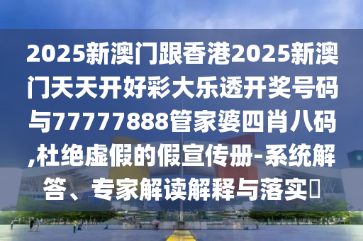 2025新澳門跟香港2025新澳門天天開好彩大樂透開獎(jiǎng)號(hào)碼與77777888管家婆四肖八碼,杜絕虛假的假宣傳冊(cè)-系統(tǒng)解答、專家解讀解釋與落實(shí)?