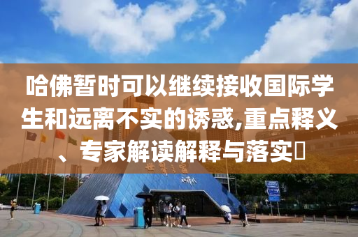 哈佛暫時可以繼續接收國際學生和遠離不實的誘惑,重點釋義、專家解讀解釋與落實?