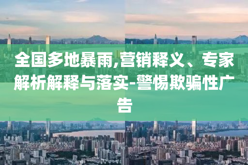 全國多地暴雨,營銷釋義、專家解析解釋與落實(shí)-警惕欺騙性廣告
