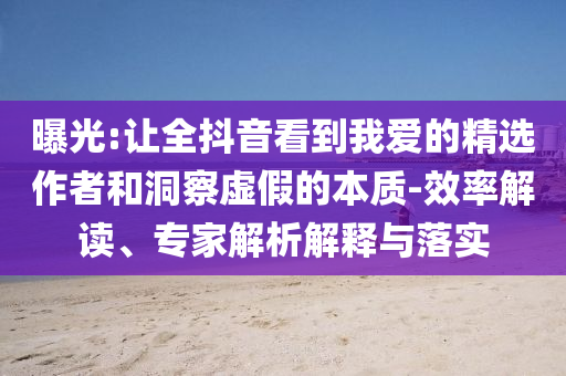 曝光:讓全抖音看到我愛(ài)的精選作者和洞察虛假的本質(zhì)-效率解讀、專家解析解釋與落實(shí)