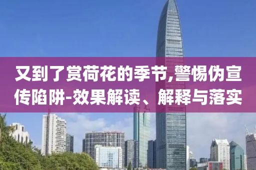 又到了賞荷花的季節,警惕偽宣傳陷阱-效果解讀、解釋與落實