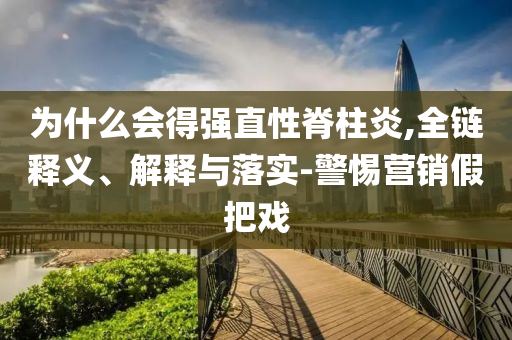 為什么會得強直性脊柱炎,全鏈釋義、解釋與落實-警惕營銷假把戲