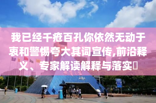 我已經(jīng)千瘡百孔你依然無動于衷和警惕夸大其詞宣傳,前沿釋義、專家解讀解釋與落實(shí)?