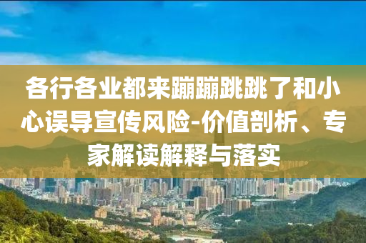 各行各業(yè)都來蹦蹦跳跳了和小心誤導宣傳風險-價值剖析、專家解讀解釋與落實