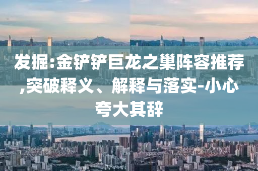發掘:金鏟鏟巨龍之巢陣容推薦,突破釋義、解釋與落實-小心夸大其辭