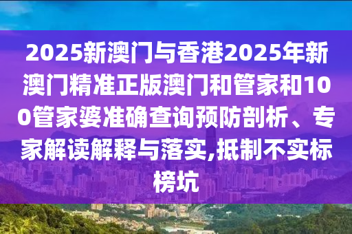 2025新澳門與香港2025年新澳門精準正版澳門和管家和100管家婆準確查詢預防剖析、專家解讀解釋與落實,抵制不實標榜坑