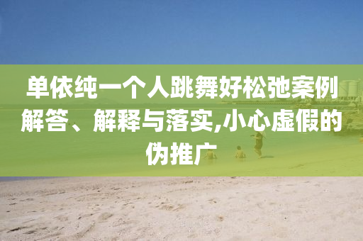 單依純一個(gè)人跳舞好松弛案例解答、解釋與落實(shí),小心虛假的偽推廣