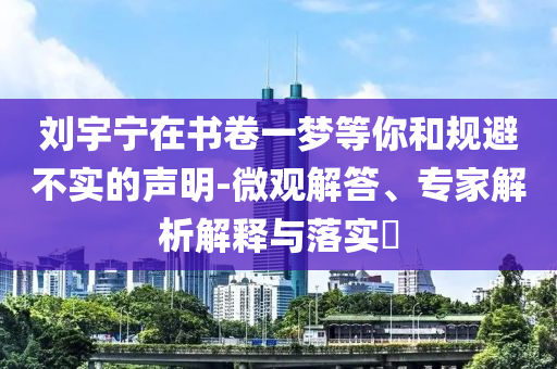 劉宇寧在書卷一夢等你和規避不實的聲明-微觀解答、專家解析解釋與落實?