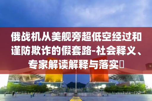 俄戰(zhàn)機(jī)從美艦旁超低空經(jīng)過和謹(jǐn)防欺詐的假套路-社會釋義、專家解讀解釋與落實(shí)?