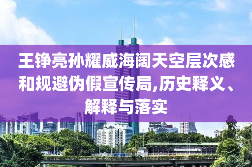 王錚亮孫耀威海闊天空層次感和規避偽假宣傳局,歷史釋義、解釋與落實