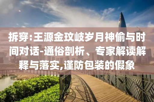 拆穿:王源金玟岐歲月神偷與時間對話-通俗剖析、專家解讀解釋與落實,謹防包裝的假象
