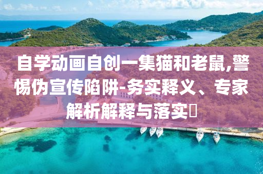 自學動畫自創一集貓和老鼠,警惕偽宣傳陷阱-務實釋義、專家解析解釋與落實?