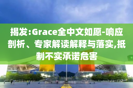 揭發:Grace全中文如愿-響應剖析、專家解讀解釋與落實,抵制不實承諾危害